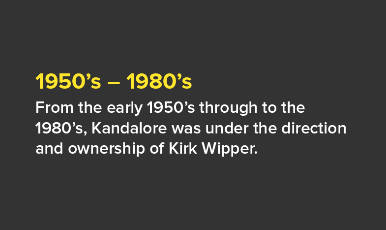 1950’s – 1980’s: From the early 1950’s through to the 1980’s, Kandalore was under the direction and ownership of Kirk Wipper.