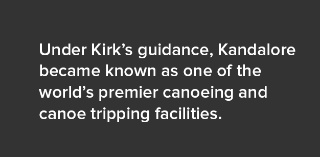 Under Kirk’s guidance, Kandalore became known as one of the world’s premier canoeing and canoe tripping facilities.